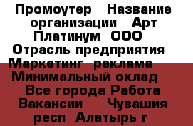 Промоутер › Название организации ­ Арт Платинум, ООО › Отрасль предприятия ­ Маркетинг, реклама, PR › Минимальный оклад ­ 1 - Все города Работа » Вакансии   . Чувашия респ.,Алатырь г.